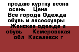 продаю куртку(весна-осень) › Цена ­ 4 000 - Все города Одежда, обувь и аксессуары » Женская одежда и обувь   . Кемеровская обл.,Киселевск г.